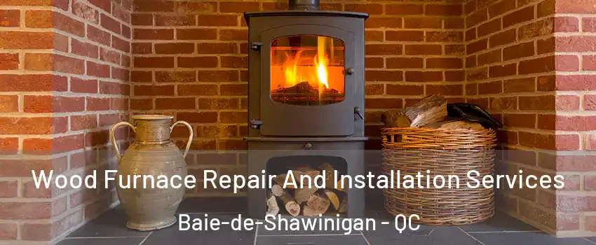  Wood Furnace Repair And Installation Services Baie-de-Shawinigan - QC